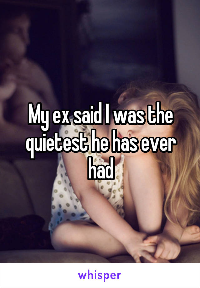 My ex said I was the quietest he has ever had