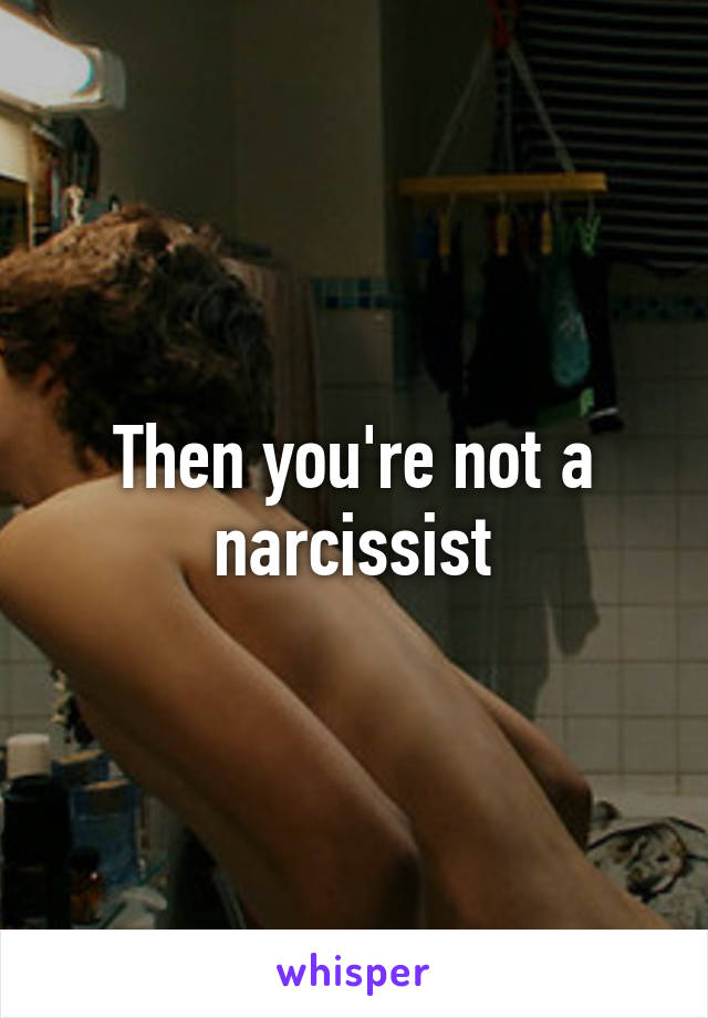 Then you're not a narcissist