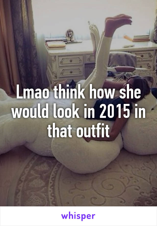 Lmao think how she would look in 2015 in that outfit