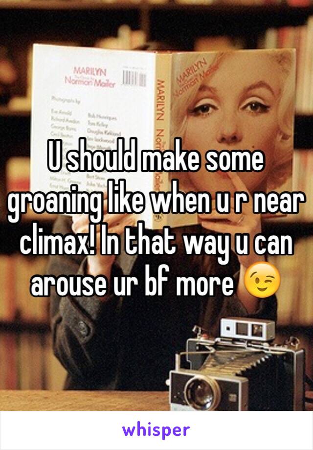 U should make some groaning like when u r near climax! In that way u can arouse ur bf more 😉