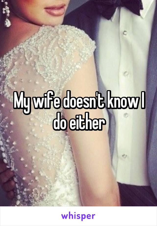 My wife doesn't know I do either