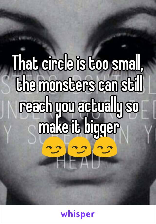 That circle is too small, the monsters can still reach you actually so make it bigger 😏😏😏