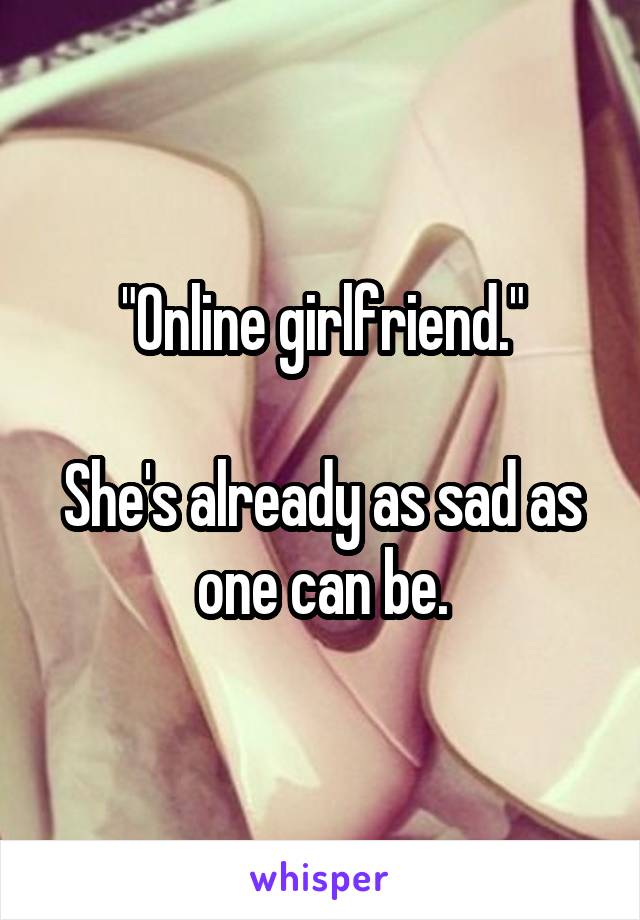 "Online girlfriend."

She's already as sad as one can be.