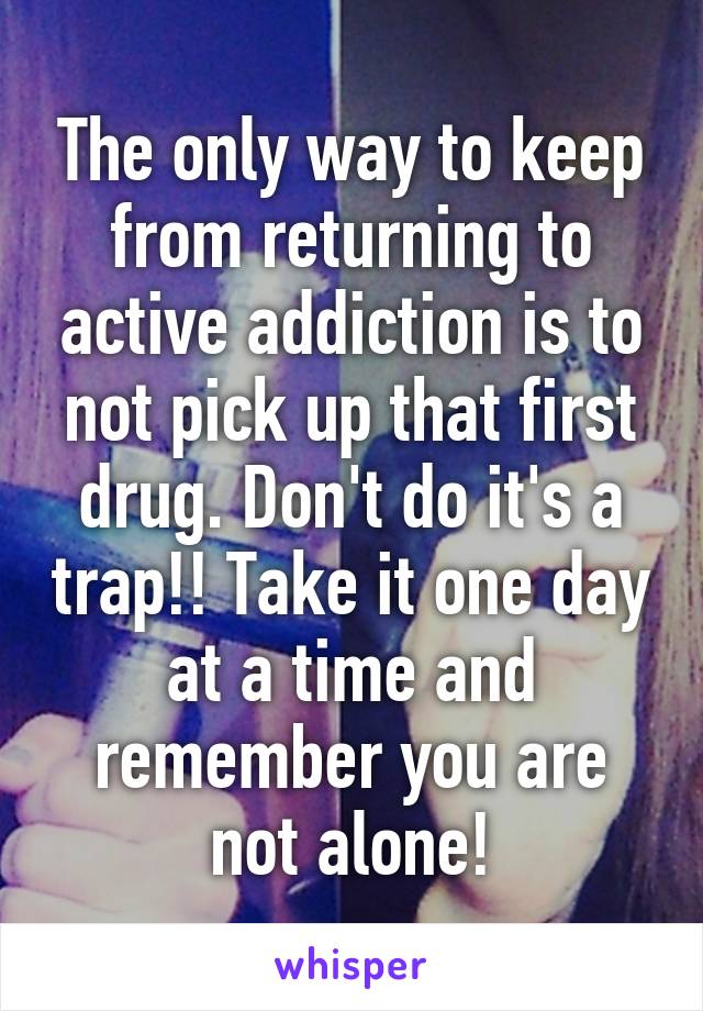 The only way to keep from returning to active addiction is to not pick up that first drug. Don't do it's a trap!! Take it one day at a time and remember you are not alone!