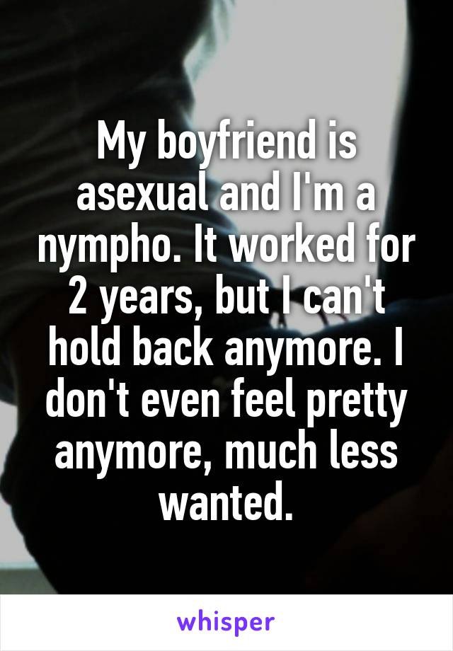 My boyfriend is asexual and I'm a nympho. It worked for 2 years, but I can't hold back anymore. I don't even feel pretty anymore, much less wanted.