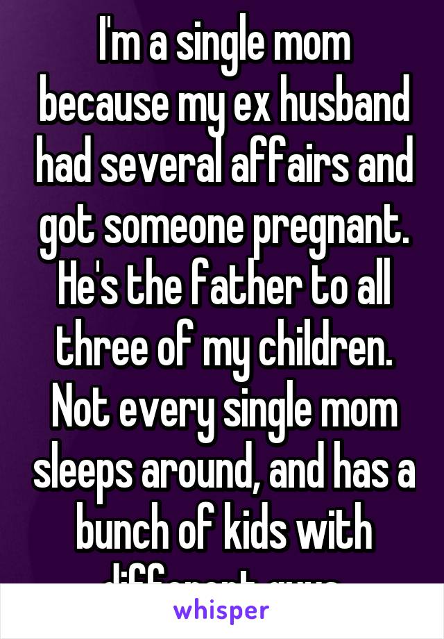 I'm a single mom because my ex husband had several affairs and got someone pregnant. He's the father to all three of my children. Not every single mom sleeps around, and has a bunch of kids with different guys.