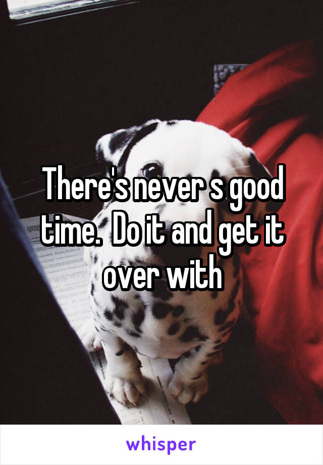 There's never s good time.  Do it and get it over with