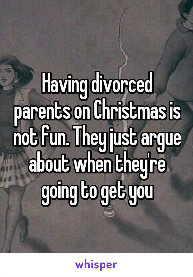 Having divorced parents on Christmas is not fun. They just argue about when they're going to get you