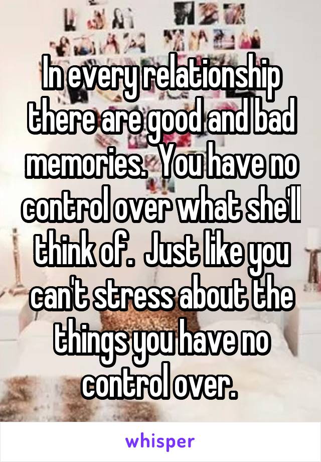 In every relationship there are good and bad memories.  You have no control over what she'll think of.  Just like you can't stress about the things you have no control over. 