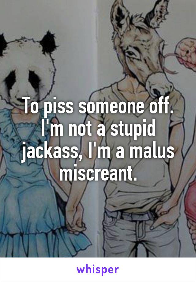 To piss someone off. I'm not a stupid jackass, I'm a malus miscreant.