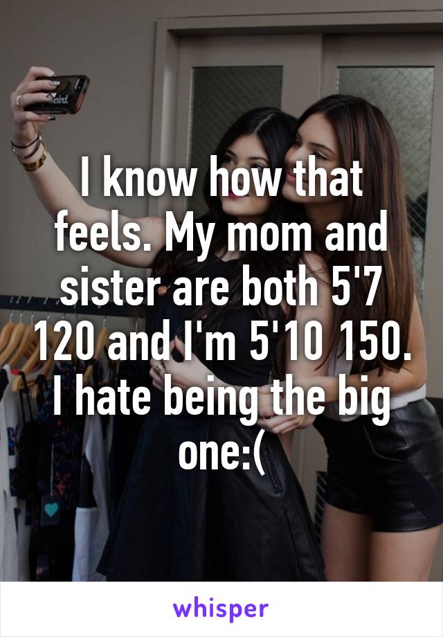 I know how that feels. My mom and sister are both 5'7 120 and I'm 5'10 150. I hate being the big one:(