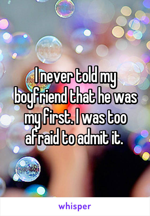 I never told my boyfriend that he was my first. I was too afraid to admit it. 