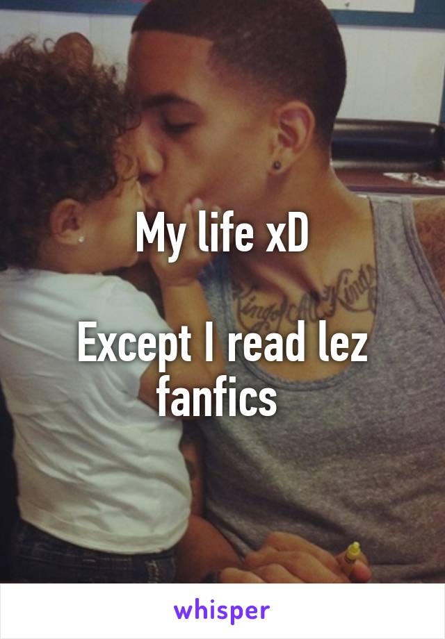 My life xD

Except I read lez fanfics 