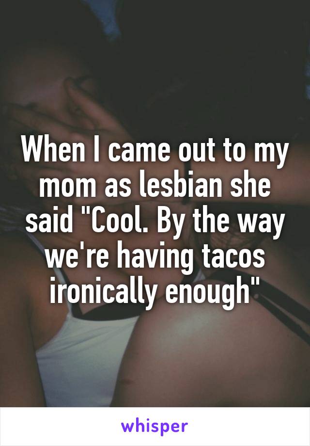 When I came out to my mom as lesbian she said "Cool. By the way we're having tacos ironically enough"