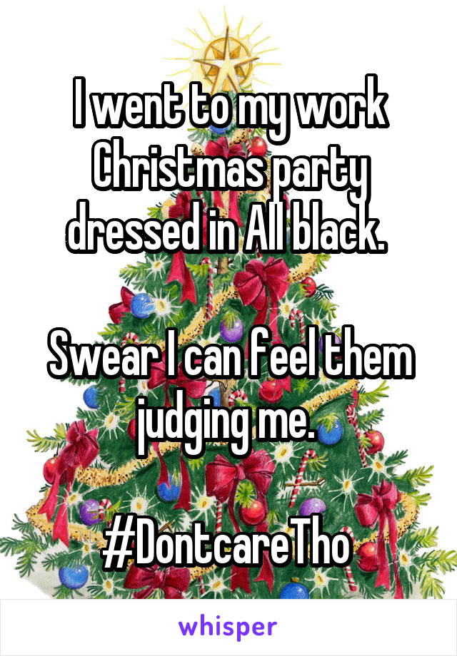 I went to my work Christmas party dressed in All black. 

Swear I can feel them judging me. 

#DontcareTho 