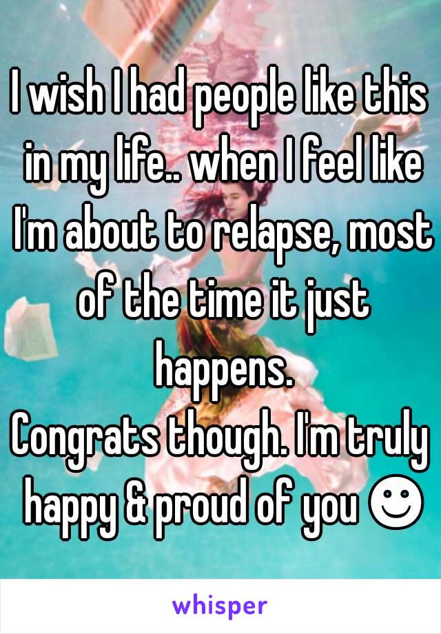 I wish I had people like this in my life.. when I feel like I'm about to relapse, most of the time it just happens.
Congrats though. I'm truly happy & proud of you ☻