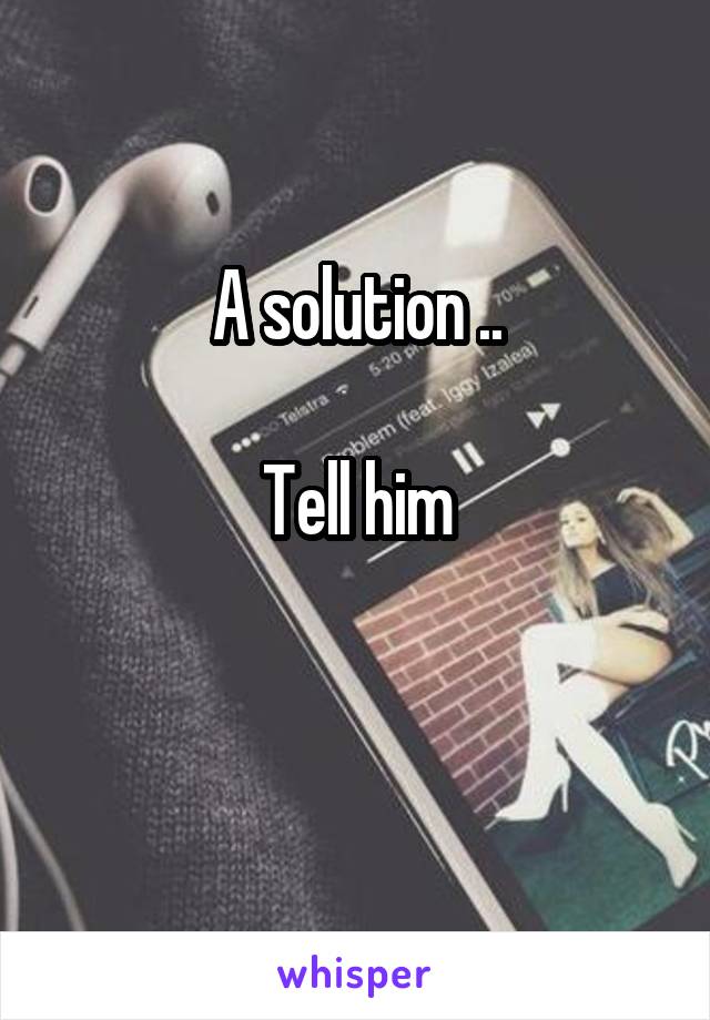A solution ..

Tell him

