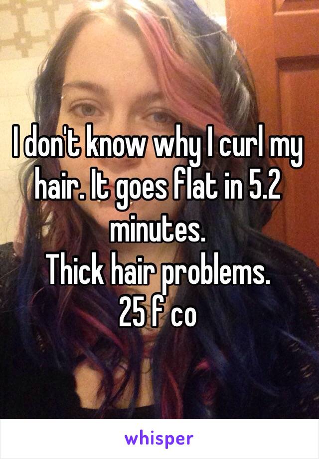 I don't know why I curl my hair. It goes flat in 5.2 minutes. 
Thick hair problems. 
25 f co