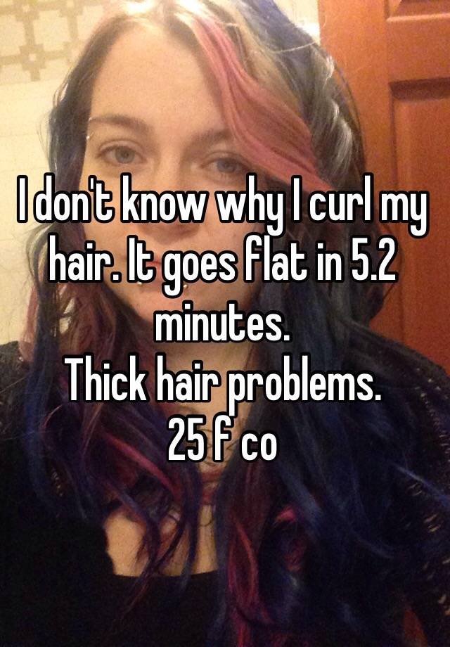 I don't know why I curl my hair. It goes flat in 5.2 minutes. 
Thick hair problems. 
25 f co