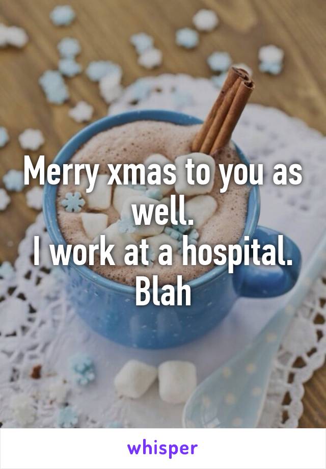 Merry xmas to you as well.
I work at a hospital.
Blah