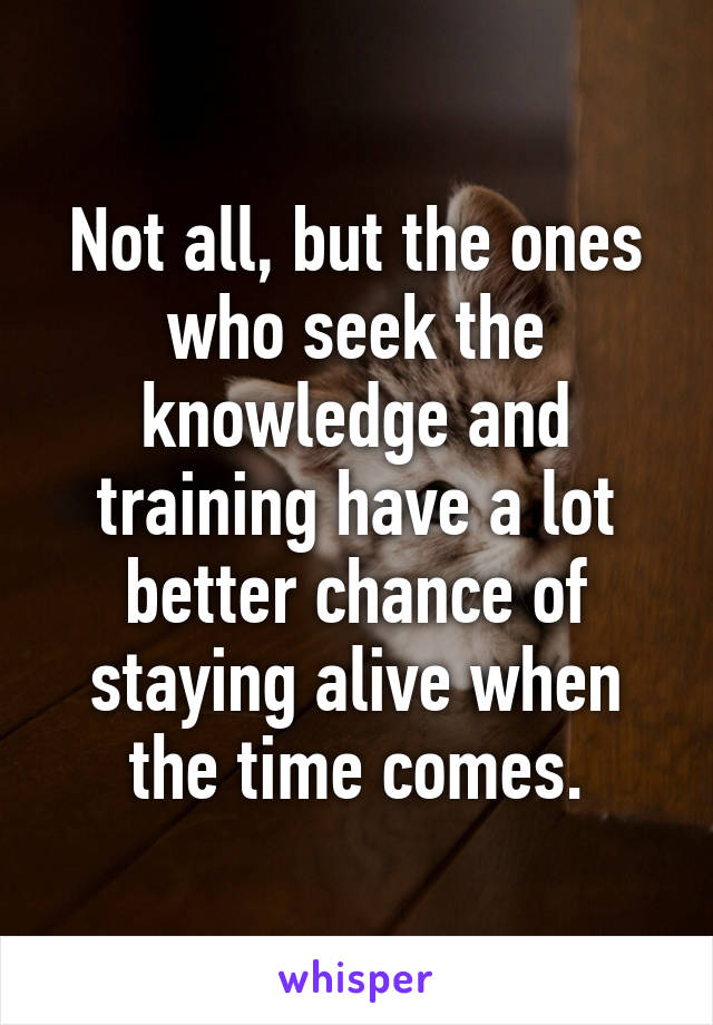 Not all, but the ones who seek the knowledge and training have a lot better chance of staying alive when the time comes.