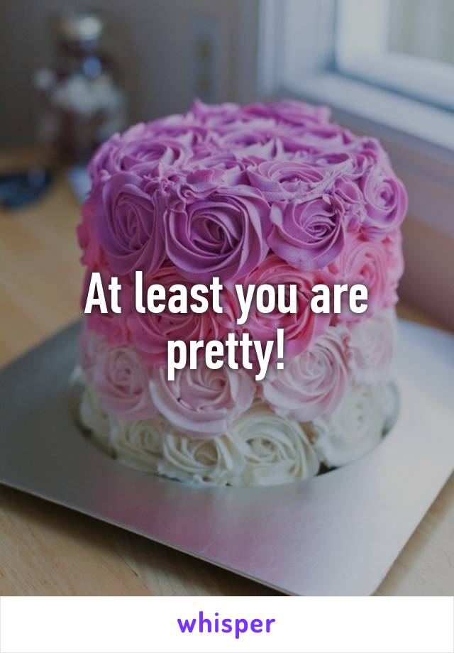 At least you are pretty!