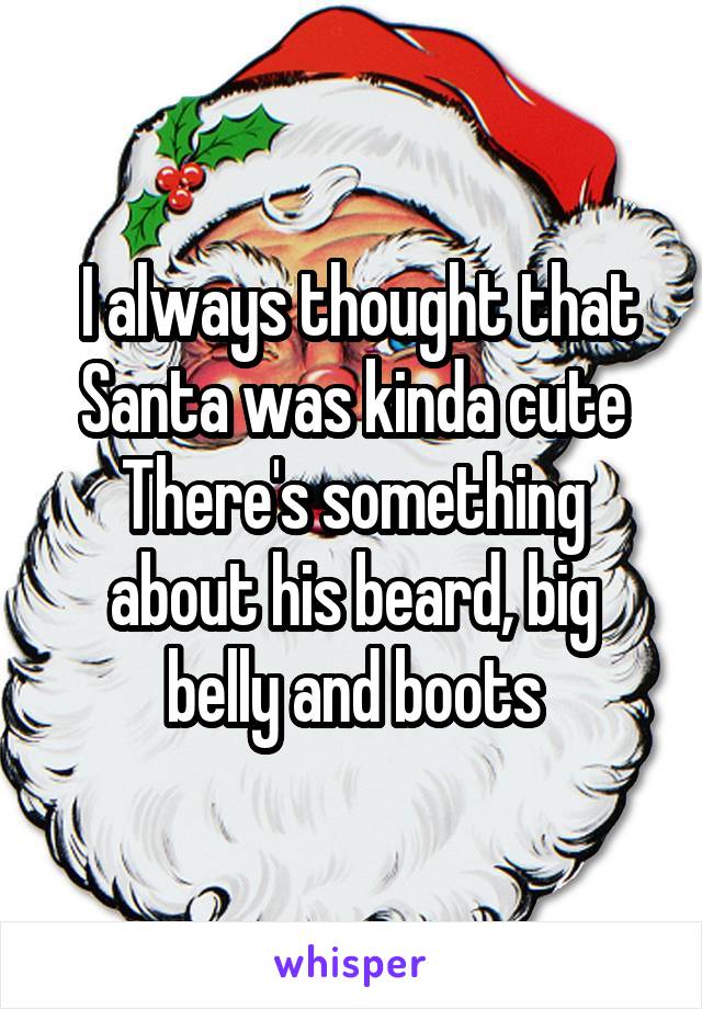  I always thought that Santa was kinda cute
There's something about his beard, big belly and boots