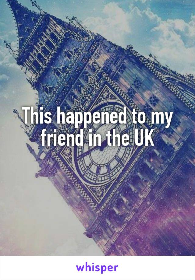 This happened to my friend in the UK
