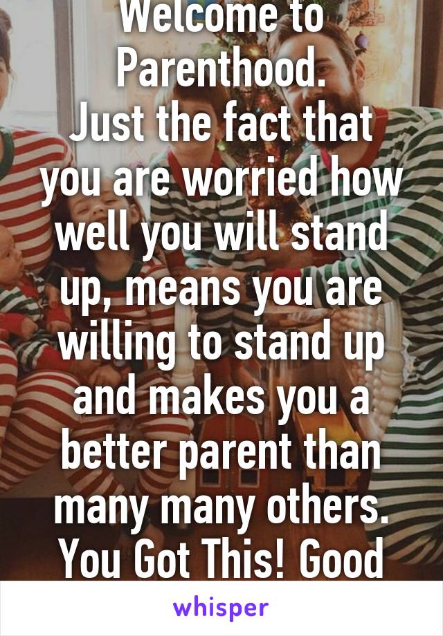 Welcome to Parenthood.
Just the fact that you are worried how well you will stand up, means you are willing to stand up and makes you a better parent than many many others.
You Got This! Good Luck!