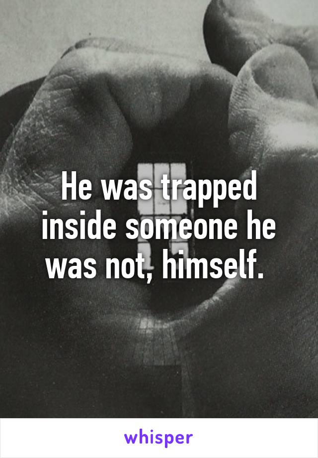 He was trapped inside someone he was not, himself. 