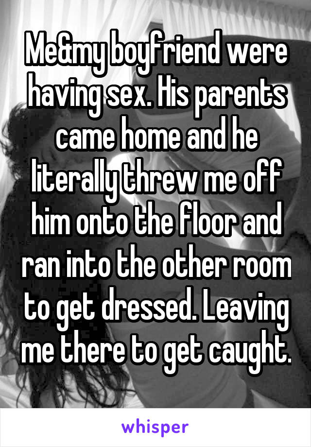 Me&my boyfriend were having sex. His parents came home and he literally threw me off him onto the floor and ran into the other room to get dressed. Leaving me there to get caught. 