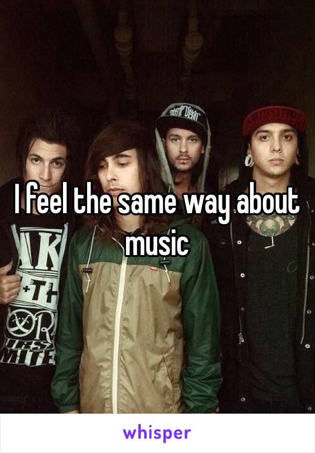 I feel the same way about music