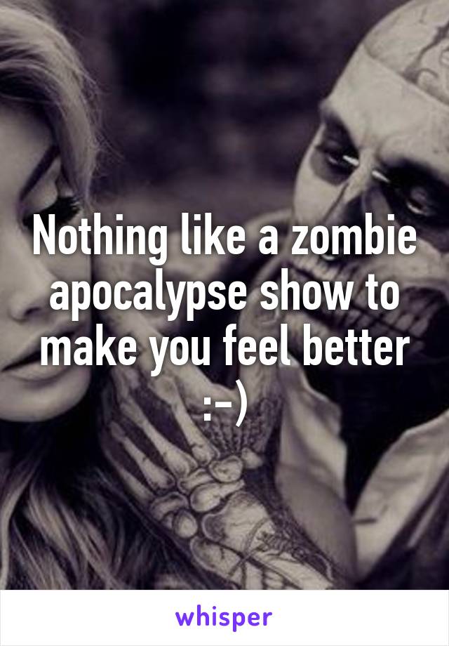 Nothing like a zombie apocalypse show to make you feel better :-)