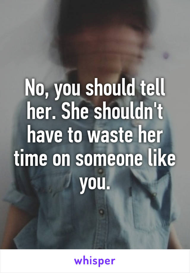 No, you should tell her. She shouldn't have to waste her time on someone like you.