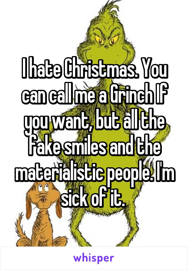 I hate Christmas. You can call me a Grinch If you want, but all the fake smiles and the materialistic people. I'm sick of it. 