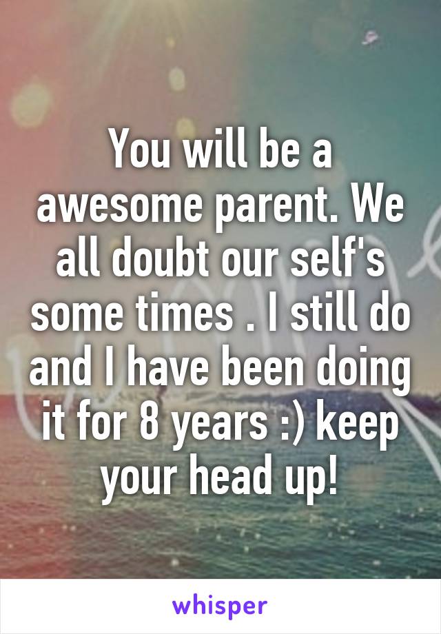 You will be a awesome parent. We all doubt our self's some times . I still do and I have been doing it for 8 years :) keep your head up!