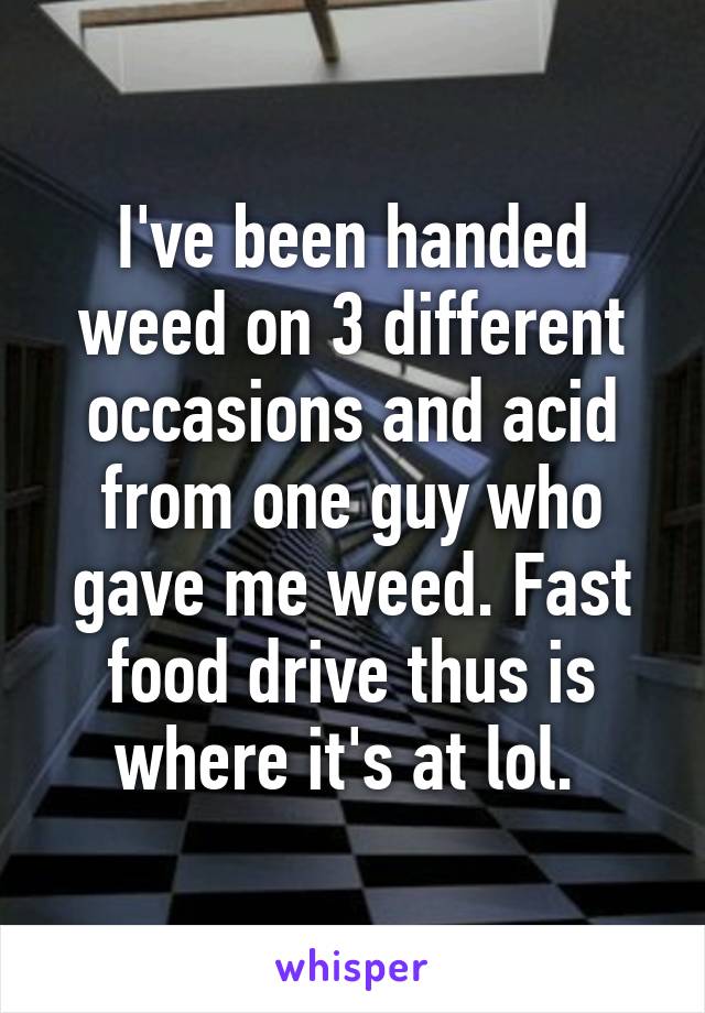 I've been handed weed on 3 different occasions and acid from one guy who gave me weed. Fast food drive thus is where it's at lol. 