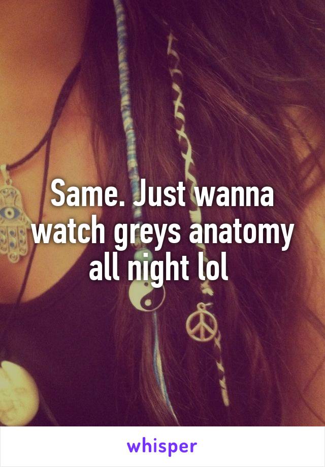 Same. Just wanna watch greys anatomy all night lol 