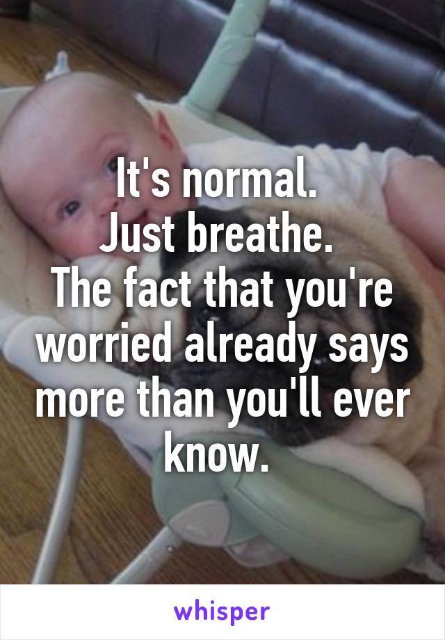 It's normal. 
Just breathe. 
The fact that you're worried already says more than you'll ever know. 