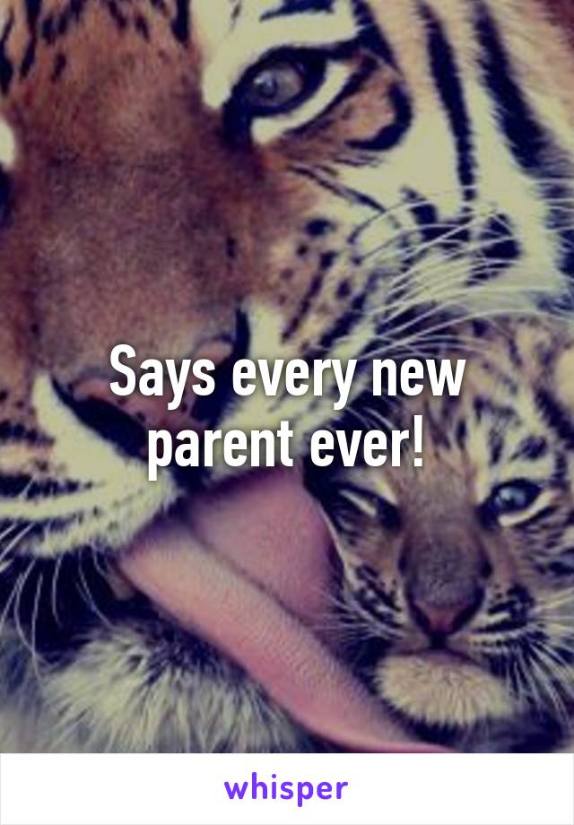 Says every new parent ever!