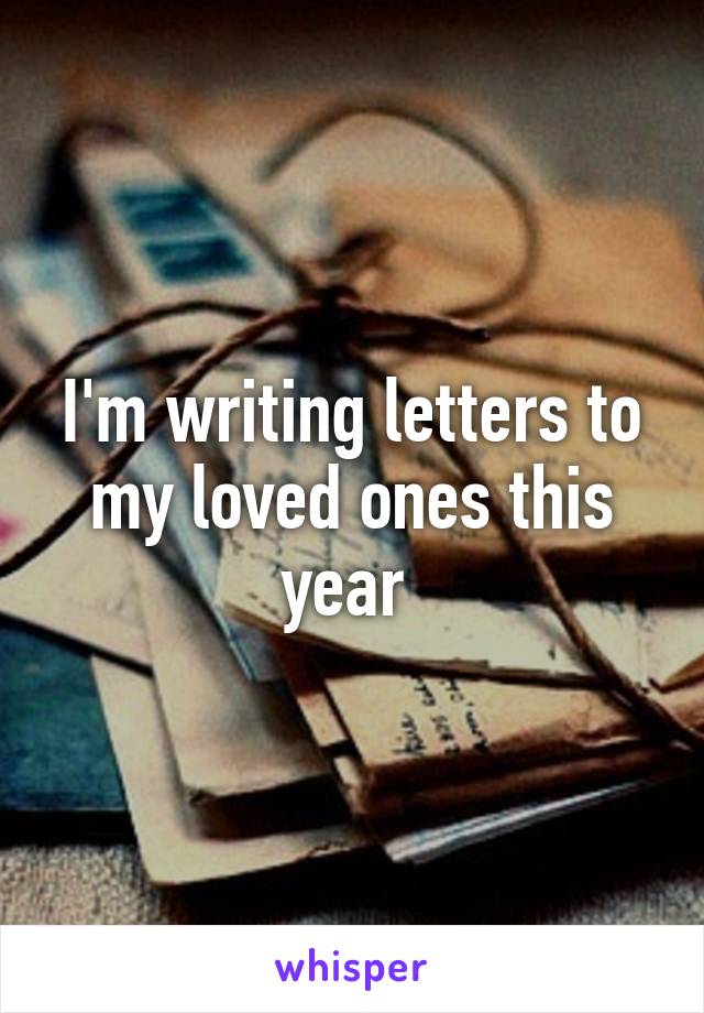 I'm writing letters to my loved ones this year 