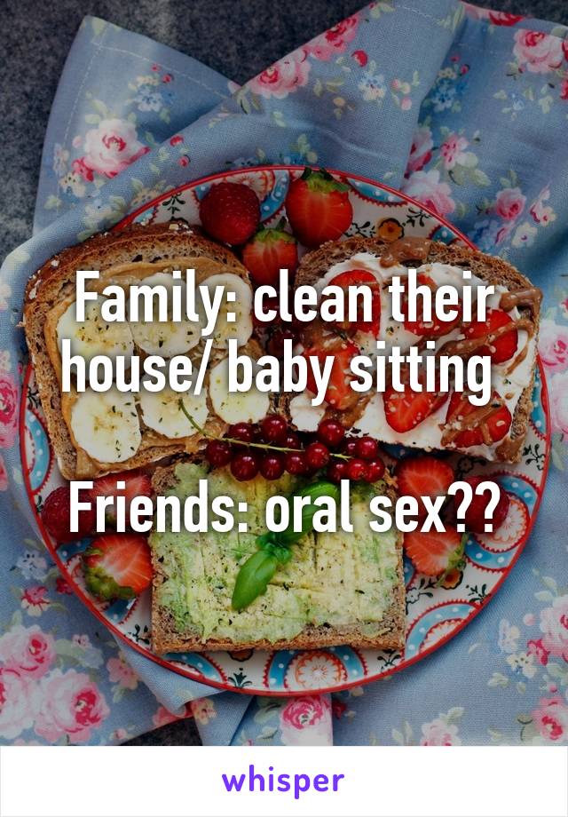 Family: clean their house/ baby sitting 

Friends: oral sex??