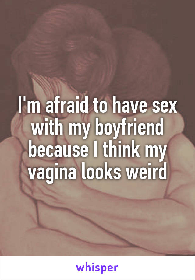 I'm afraid to have sex with my boyfriend because I think my vagina looks weird