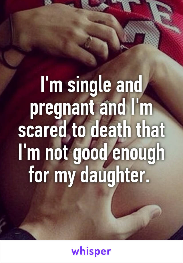 I'm single and pregnant and I'm scared to death that I'm not good enough for my daughter. 