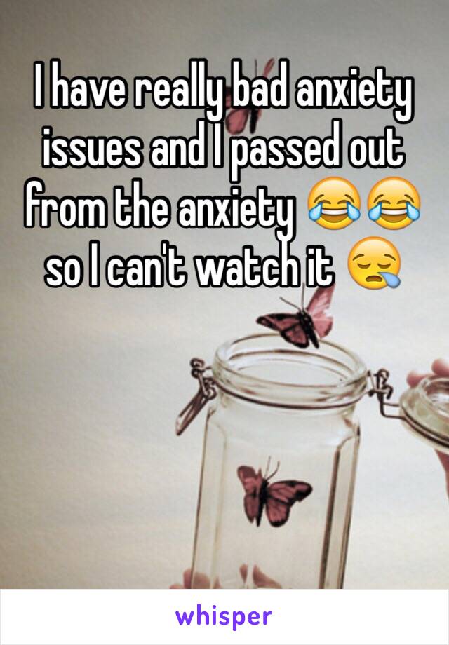 I have really bad anxiety issues and I passed out from the anxiety 😂😂 so I can't watch it 😪