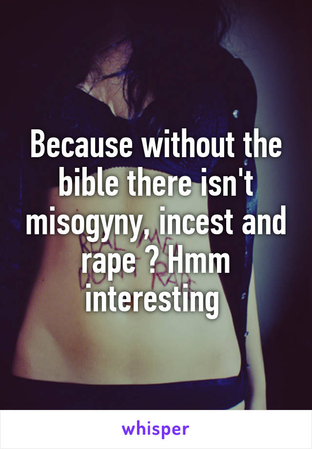 Because without the bible there isn't misogyny, incest and rape ? Hmm interesting 