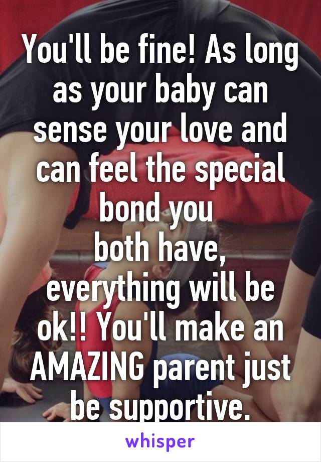 You'll be fine! As long as your baby can sense your love and can feel the special bond you 
both have, everything will be ok!! You'll make an AMAZING parent just be supportive.