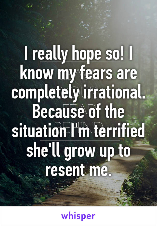 I really hope so! I know my fears are completely irrational. Because of the situation I'm terrified she'll grow up to resent me.