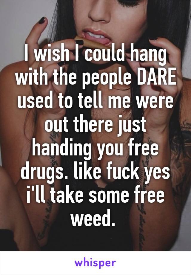 I wish I could hang with the people DARE used to tell me were out there just handing you free drugs. like fuck yes i'll take some free weed. 