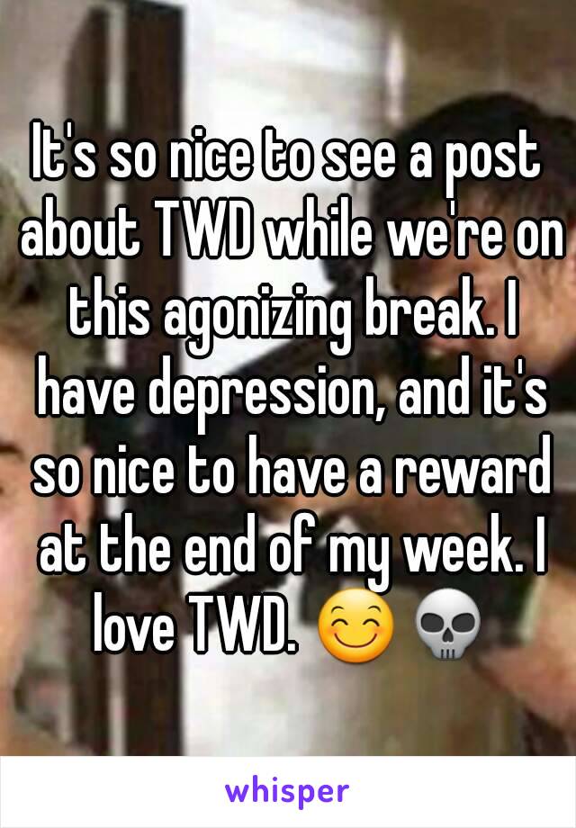It's so nice to see a post about TWD while we're on this agonizing break. I have depression, and it's so nice to have a reward at the end of my week. I love TWD. 😊💀